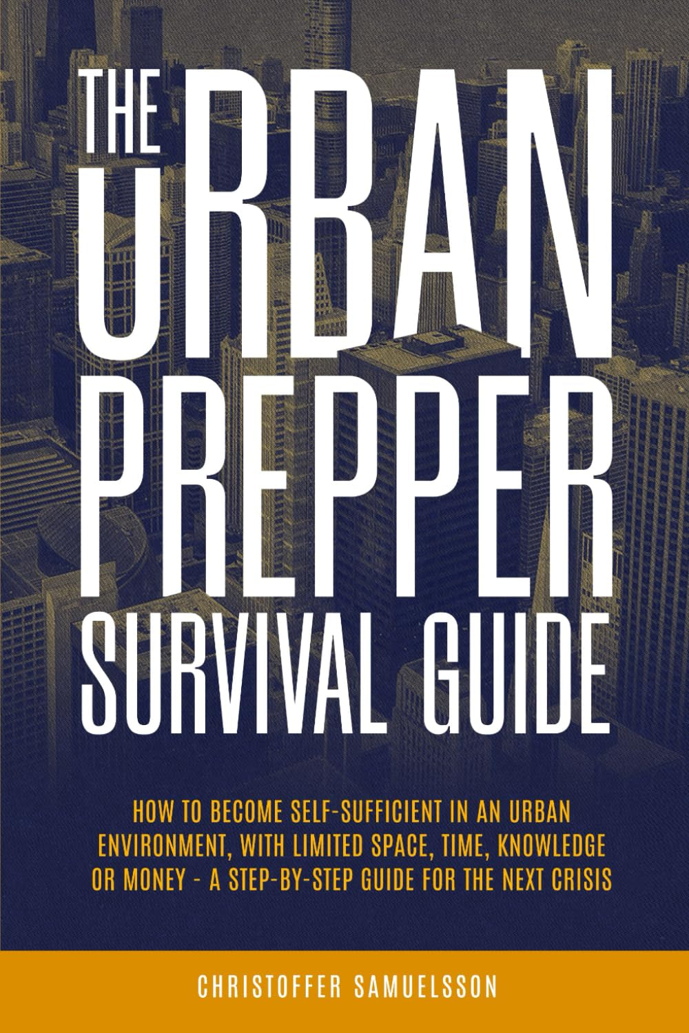 The Urban Prepper Survival Guide: How to Become Self-Sufficient in an Urban Environment with Limited Space, Time, Knowledge or Money – a Step-By-Step Guide for the Next Crisis